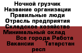 Ночной грузчик › Название организации ­ Правильные люди › Отрасль предприятия ­ Складское хозяйство › Минимальный оклад ­ 28 000 - Все города Работа » Вакансии   . Татарстан респ.